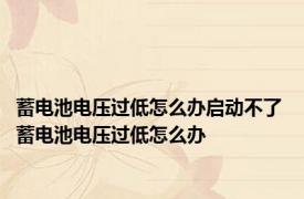 蓄电池电压过低怎么办启动不了 蓄电池电压过低怎么办