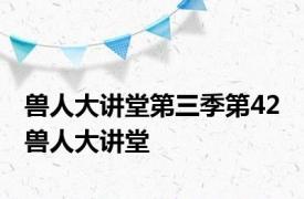 兽人大讲堂第三季第42 兽人大讲堂 