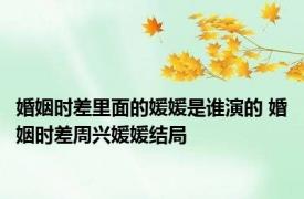 婚姻时差里面的媛媛是谁演的 婚姻时差周兴媛媛结局