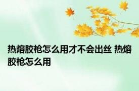 热熔胶枪怎么用才不会出丝 热熔胶枪怎么用