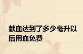 献血达到了多少毫升以后用血免费