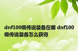 dnf100级传说装备在哪 dnf100级传说装备怎么获得