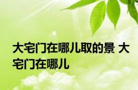 大宅门在哪儿取的景 大宅门在哪儿