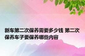 新车第二次保养需要多少钱 第二次保养车子要保养哪些内容