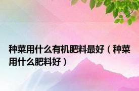 种菜用什么有机肥料最好（种菜用什么肥料好）