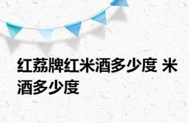 红荔牌红米酒多少度 米酒多少度