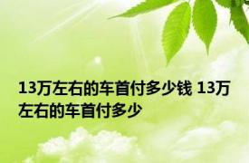 13万左右的车首付多少钱 13万左右的车首付多少