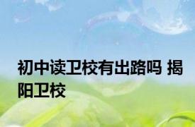 初中读卫校有出路吗 揭阳卫校 