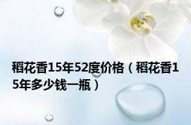稻花香15年52度价格（稻花香15年多少钱一瓶）