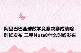 阿里巴巴全球数学竞赛决赛成绩啥时候发布 三星Note8什么时候发布