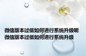 微信版本过低如何进行系统升级呢 微信版本过低如何进行系统升级