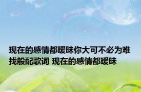 现在的感情都暧昧你大可不必为难找般配歌词 现在的感情都暧昧 