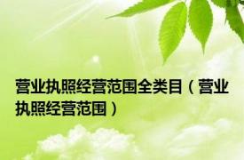 营业执照经营范围全类目（营业执照经营范围）