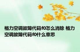 格力空调故障代码f0怎么消除 格力空调故障代码f0什么意思