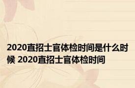 2020直招士官体检时间是什么时候 2020直招士官体检时间