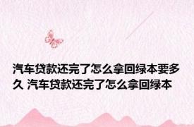 汽车贷款还完了怎么拿回绿本要多久 汽车贷款还完了怎么拿回绿本