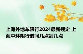 上海外地车限行2024最新规定 上海中环限行时间几点到几点