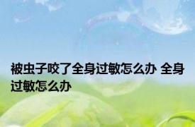 被虫子咬了全身过敏怎么办 全身过敏怎么办 