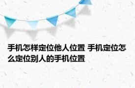 手机怎样定位他人位置 手机定位怎么定位别人的手机位置