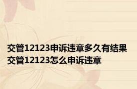 交管12123申诉违章多久有结果 交管12123怎么申诉违章