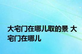 大宅门在哪儿取的景 大宅门在哪儿