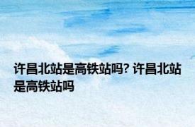 许昌北站是高铁站吗? 许昌北站是高铁站吗