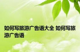 如何写旅游广告语大全 如何写旅游广告语