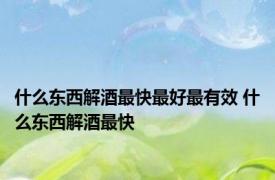 什么东西解酒最快最好最有效 什么东西解酒最快