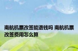 南航机票改签能退钱吗 南航机票改签费用怎么算