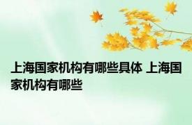 上海国家机构有哪些具体 上海国家机构有哪些