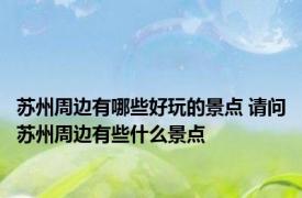 苏州周边有哪些好玩的景点 请问苏州周边有些什么景点
