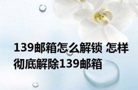 139邮箱怎么解锁 怎样彻底解除139邮箱