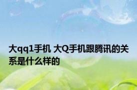 大qq1手机 大Q手机跟腾讯的关系是什么样的