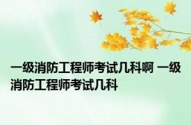 一级消防工程师考试几科啊 一级消防工程师考试几科