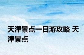 天津景点一日游攻略 天津景点