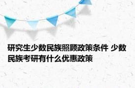 研究生少数民族照顾政策条件 少数民族考研有什么优惠政策