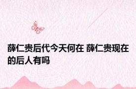 薛仁贵后代今天何在 薛仁贵现在的后人有吗