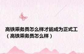 高铁乘务员怎么样才能成为正式工（高铁乘务员怎么样）