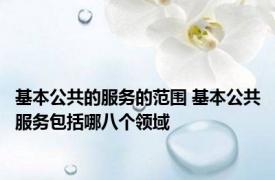 基本公共的服务的范围 基本公共服务包括哪八个领域