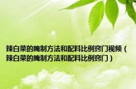 辣白菜的腌制方法和配料比例窍门视频（辣白菜的腌制方法和配料比例窍门）