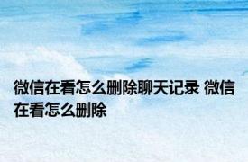 微信在看怎么删除聊天记录 微信在看怎么删除