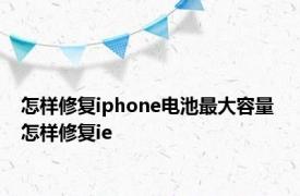 怎样修复iphone电池最大容量 怎样修复ie 