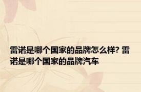 雷诺是哪个国家的品牌怎么样? 雷诺是哪个国家的品牌汽车