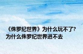 《侏罗纪世界》为什么玩不了? 为什么侏罗纪世界进不去
