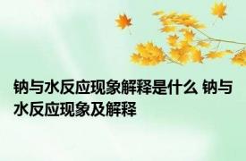 钠与水反应现象解释是什么 钠与水反应现象及解释