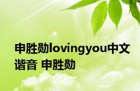 申胜勋lovingyou中文谐音 申胜勋 
