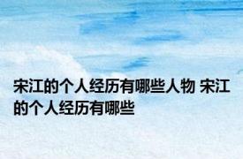 宋江的个人经历有哪些人物 宋江的个人经历有哪些