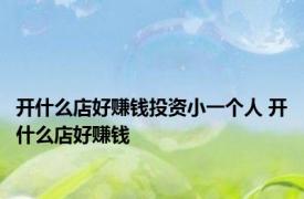 开什么店好赚钱投资小一个人 开什么店好赚钱 
