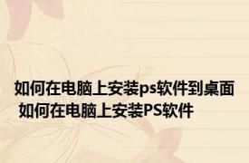 如何在电脑上安装ps软件到桌面 如何在电脑上安装PS软件