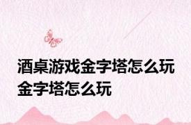 酒桌游戏金字塔怎么玩 金字塔怎么玩